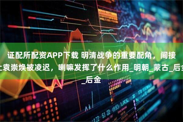 证配所配资APP下载 明清战争的重要配角，间接让袁崇焕被凌迟，喇嘛发挥了什么作用_明朝_蒙古_后金