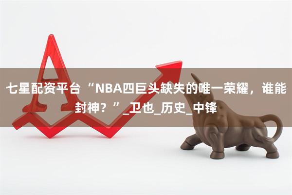 七星配资平台 “NBA四巨头缺失的唯一荣耀，谁能封神？”_卫也_历史_中锋