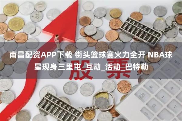南昌配资APP下载 街头篮球赛火力全开 NBA球星现身三里屯_互动_活动_巴特勒