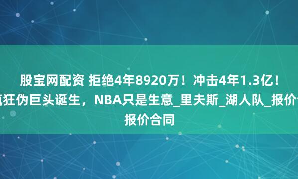 股宝网配资 拒绝4年8920万！冲击4年1.3亿！最疯狂伪巨头诞生，NBA只是生意_里夫斯_湖人队_报价合同