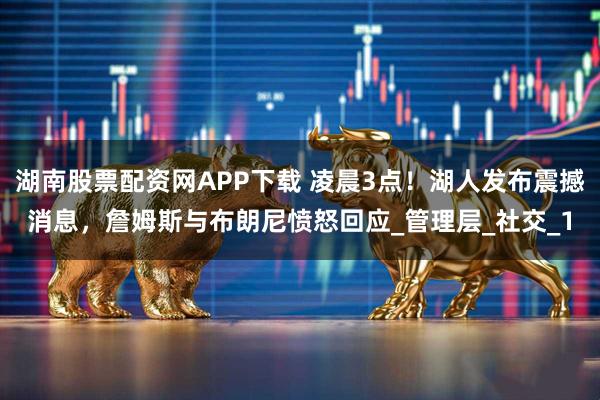 湖南股票配资网APP下载 凌晨3点！湖人发布震撼消息，詹姆斯与布朗尼愤怒回应_管理层_社交_1