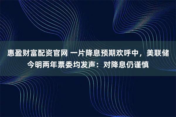 惠盈财富配资官网 一片降息预期欢呼中，美联储今明两年票委均发声：对降息仍谨慎