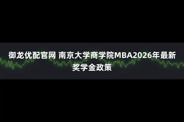 御龙优配官网 南京大学商学院MBA2026年最新奖学金政策