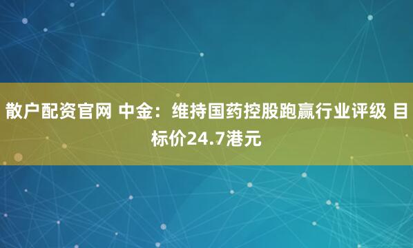 散户配资官网 中金：维持国药控股跑赢行业评级 目标价24.7港元