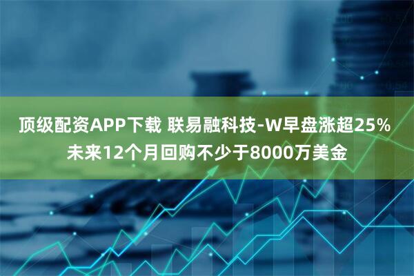 顶级配资APP下载 联易融科技-W早盘涨超25% 未来12个月回购不少于8000万美金