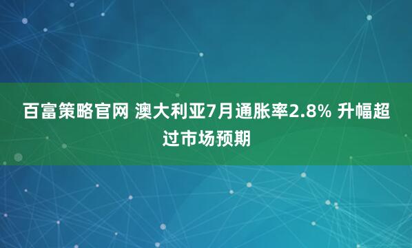 百富策略官网 澳大利亚7月通胀率2.8% 升幅超过市场预期
