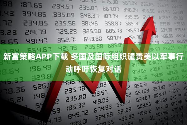 新富策略APP下载 多国及国际组织谴责美以军事行动　呼吁恢复对话