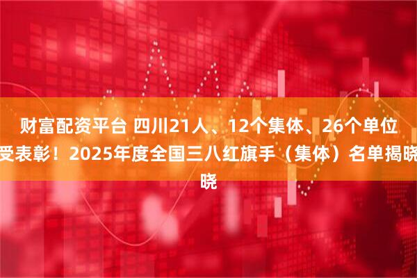 财富配资平台 四川21人、12个集体、26个单位受表彰！2025年度全国三八红旗手（集体）名单揭晓