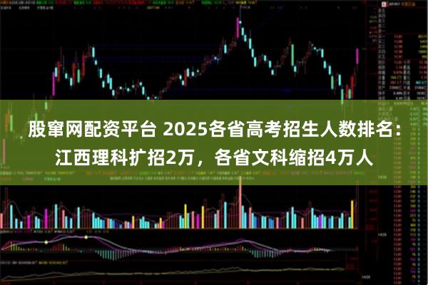 股窜网配资平台 2025各省高考招生人数排名：江西理科扩招2万，各省文科缩招4万人