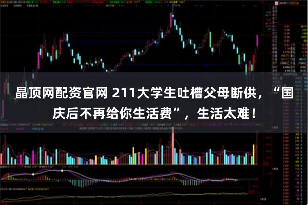 晶顶网配资官网 211大学生吐槽父母断供，“国庆后不再给你生活费”，生活太难！