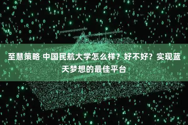 至慧策略 中国民航大学怎么样？好不好？实现蓝天梦想的最佳平台