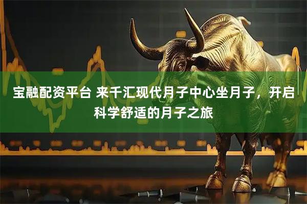 宝融配资平台 来千汇现代月子中心坐月子，开启科学舒适的月子之旅