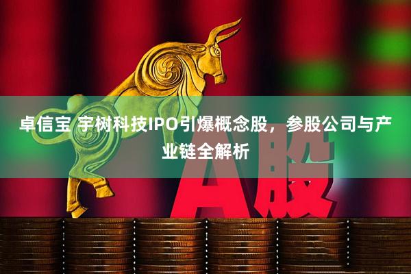 卓信宝 宇树科技IPO引爆概念股，参股公司与产业链全解析