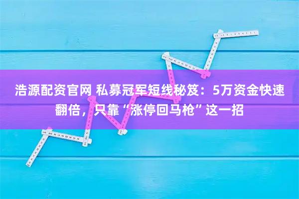 浩源配资官网 私募冠军短线秘笈：5万资金快速翻倍，只靠“涨停回马枪”这一招