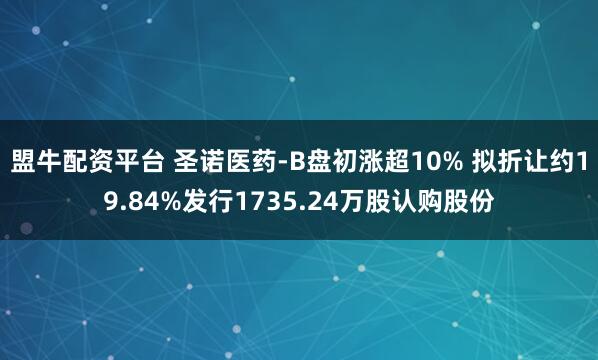 盟牛配资平台 圣诺医药-B盘初涨超10% 拟折让约19.84%发行1735.24万股认购股份