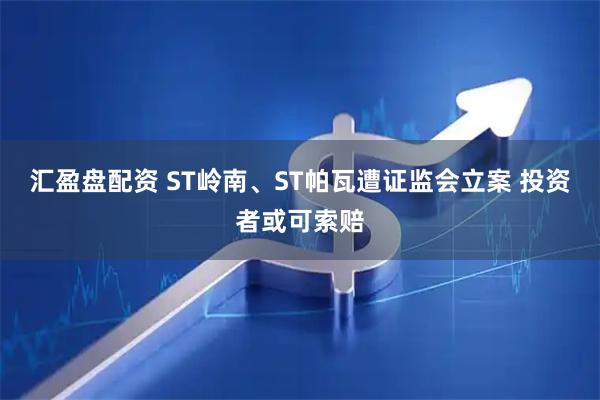 汇盈盘配资 ST岭南、ST帕瓦遭证监会立案 投资者或可索赔