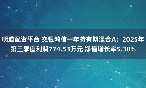 明道配资平台 交银鸿信一年持有期混合A：2025年第三季度利润774.53万元 净值增长率5.38%