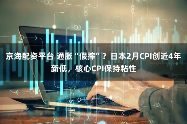 京海配资平台 通胀“假摔”？日本2月CPI创近4年新低，核心CPI保持粘性