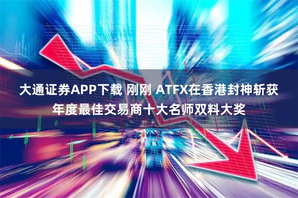 大通证券APP下载 刚刚 ATFX在香港封神斩获年度最佳交易商十大名师双料大奖