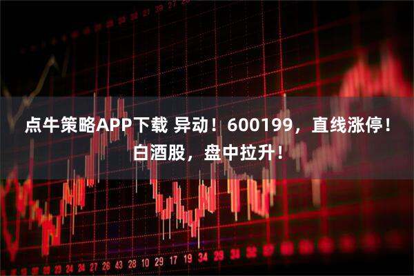 点牛策略APP下载 异动！600199，直线涨停！白酒股，盘中拉升！