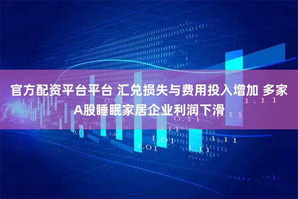 官方配资平台平台 汇兑损失与费用投入增加 多家A股睡眠家居企业利润下滑